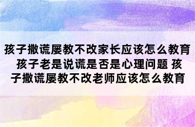 孩子撒谎屡教不改家长应该怎么教育 孩子老是说谎是否是心理问题 孩子撒谎屡教不改老师应该怎么教育